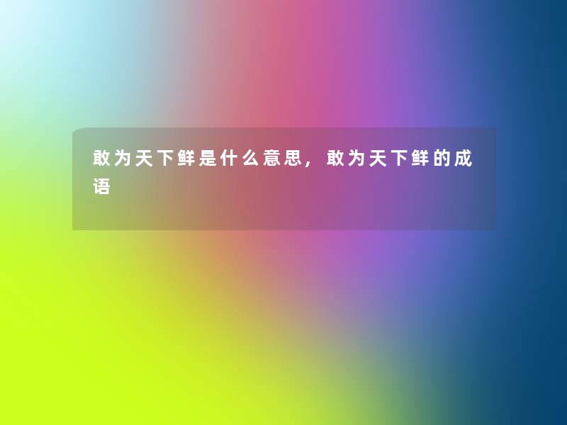 敢为天下鲜是什么意思,敢为天下鲜的成语