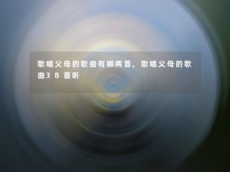 歌唱父母的歌曲有哪两首,歌唱父母的歌曲38首听 歌唱父母的歌曲有哪两首,歌唱父母的歌曲38首听