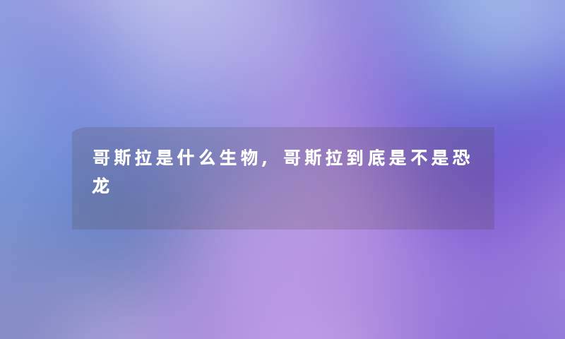 哥斯拉是什么生物,哥斯拉到底是不是恐龙