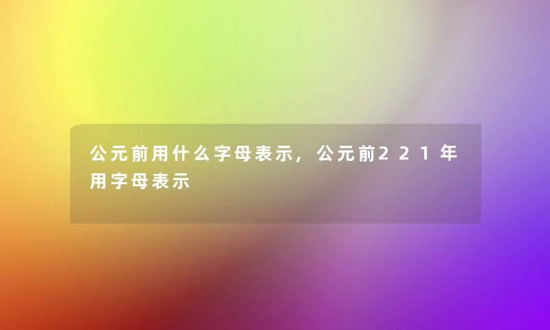 公元前用什么字母表示,公元前221年用字母表示 公元前用什么字母表示,公元前221年用字母表示