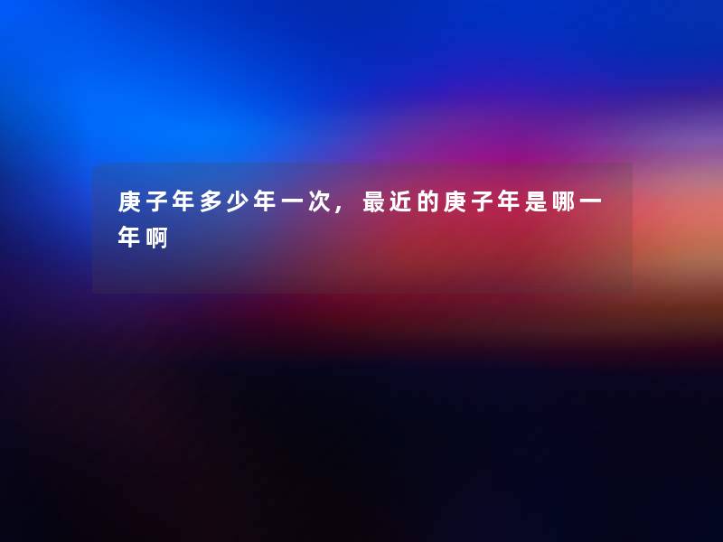 庚子年多少年一次,近的庚子年是哪一年啊
