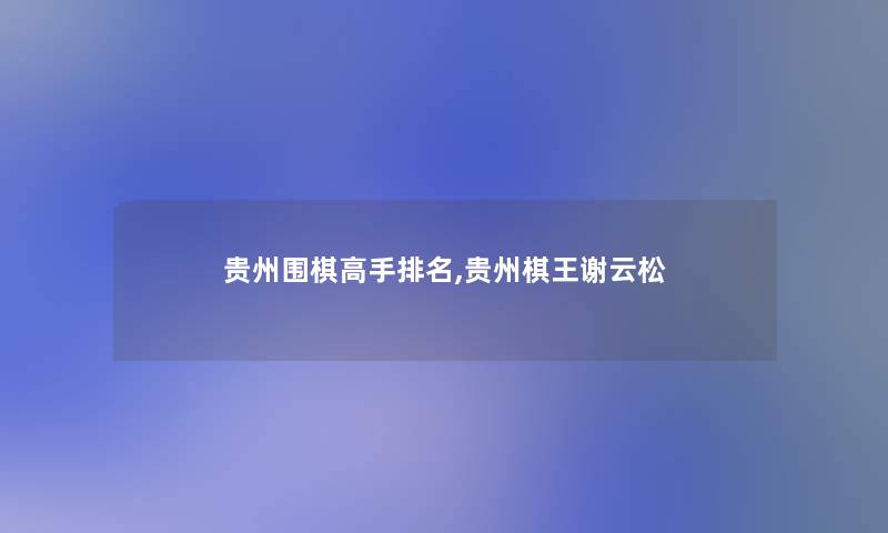 贵州围棋高手推荐,贵州棋王谢云松