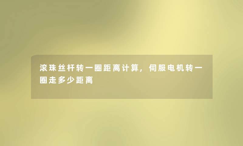滚珠丝杆转一圈距离计算,伺服电机转一圈走多少距离 滚珠丝杆转一圈距离计算,伺服电机转一圈走多少距离