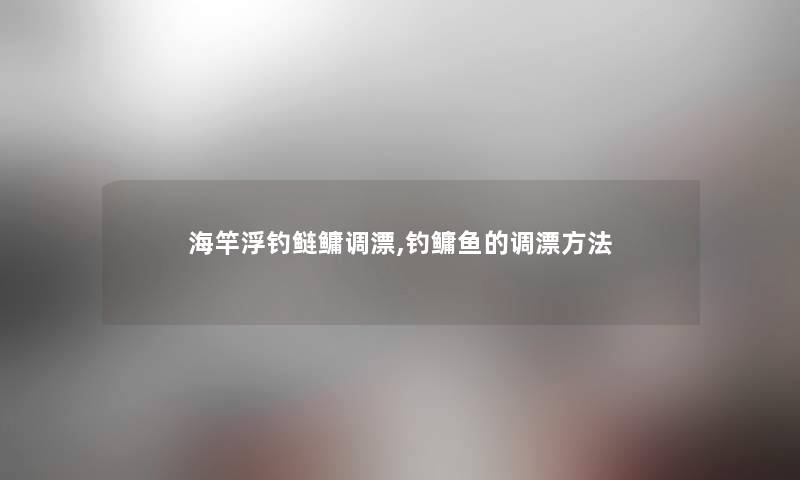 海竿浮钓鲢鳙调漂,钓鳙鱼的调漂方法 海竿浮钓鲢鳙调漂,钓鳙鱼的调漂方法
