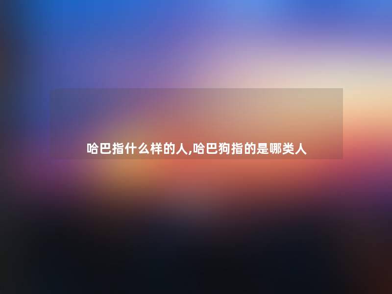 哈巴指什么样的人,哈巴狗指的是哪类人 哈巴指什么样的人,哈巴狗指的是哪类人