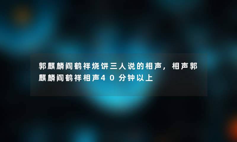 郭麒麟阎鹤祥烧饼三人说的相声,相声郭麒麟阎鹤祥相声40分钟以上