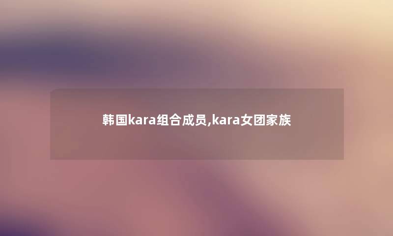 韩国kara组合成员,kara女团家族