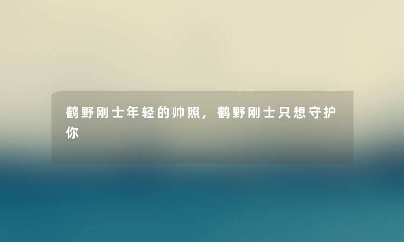 鹤野刚士年轻的帅照,鹤野刚士只想守护你 鹤野刚士年轻的帅照,鹤野刚士只想守护你