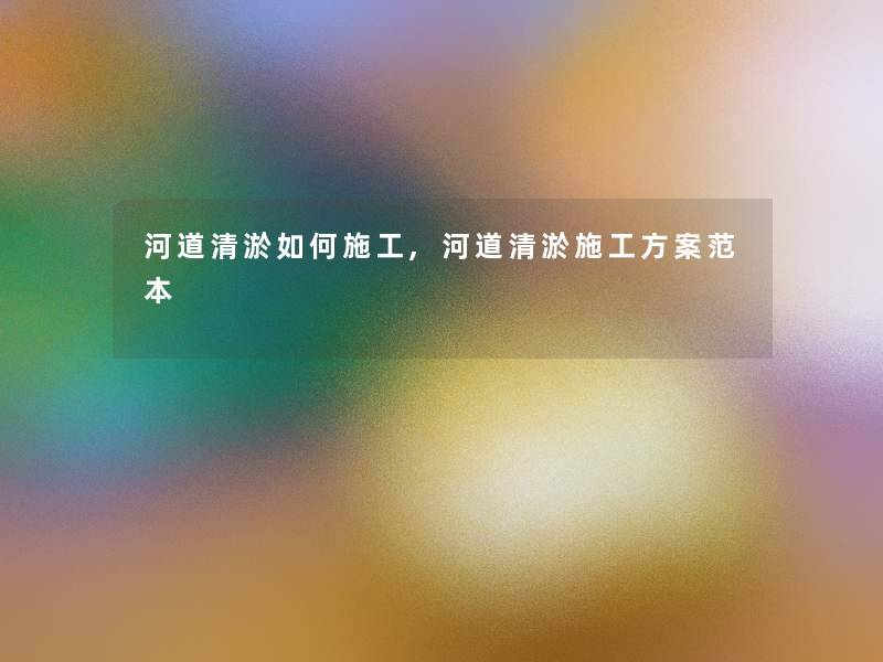河道清淤如何施工,河道清淤施工方案范本 河道清淤如何施工,河道清淤施工方案范本