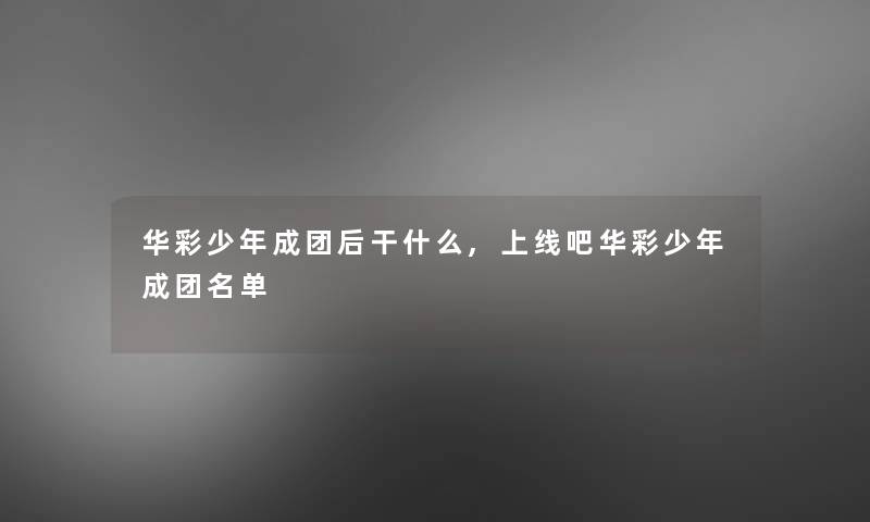 华彩少年成团后干什么,上线吧华彩少年成团名单