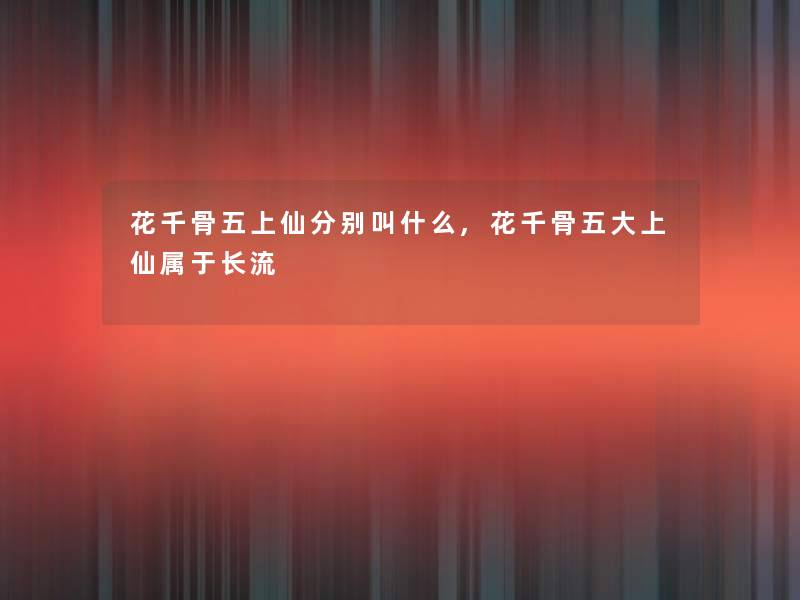 花千骨五上仙分别叫什么,花千骨五大上仙属于长流
