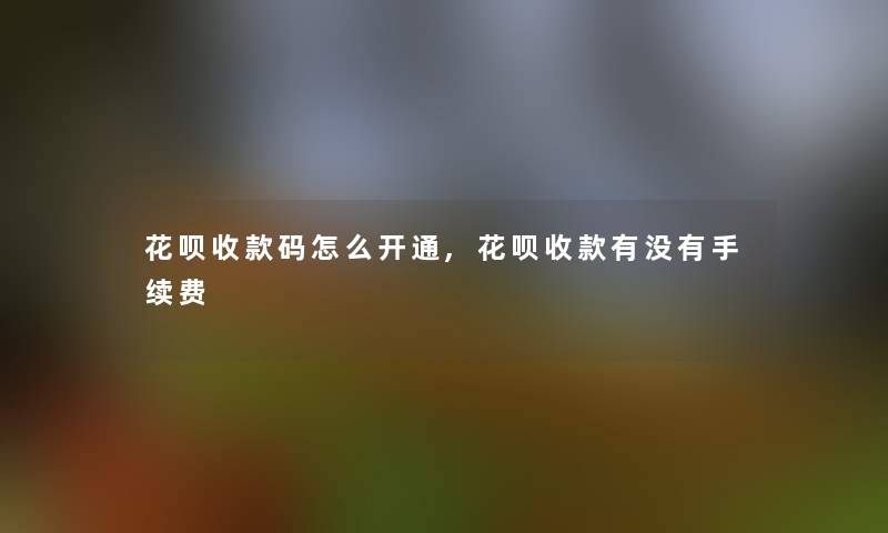 花呗收款码怎么开通,花呗收款有没有手续费 花呗收款码怎么开通,花呗收款有没有手续费