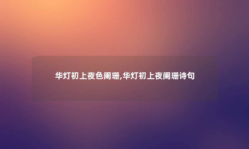 华灯初上夜色阑珊,华灯初上夜阑珊诗句 华灯初上夜色阑珊,华灯初上夜阑珊诗句
