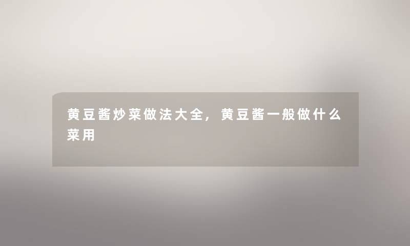 黄豆酱炒菜做法大全,黄豆酱一般做什么菜用