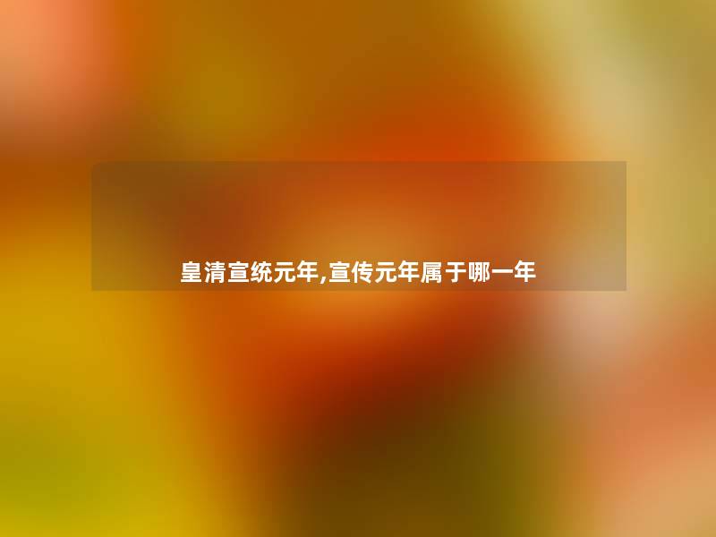 皇清宣统元年,宣传元年属于哪一年