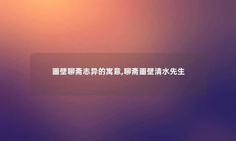 画壁聊斋志异的寓意,聊斋画壁清水先生 画壁聊斋志异的寓意,聊斋画壁清水先生