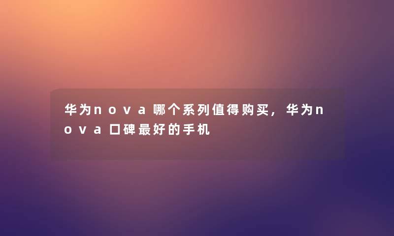 华为nova哪个系列购买,华为nova口碑好的手机 华为nova哪个系列购买,华为nova口碑好的手机