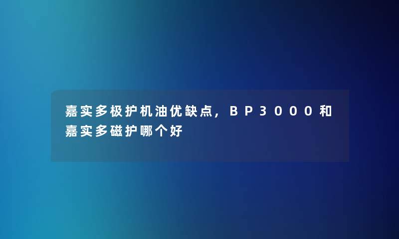 嘉实多极护机油优缺点,BP3000和嘉实多磁护哪个好 嘉实多极护机油优缺点,BP3000和嘉实多磁护哪个好