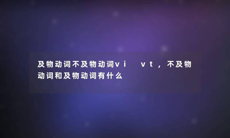 及物动词不及物动词vi vt,不及物动词和及物动词有什么