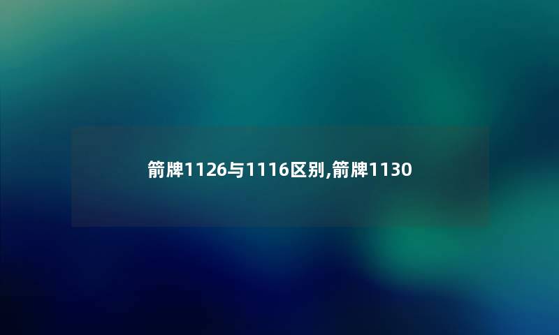 箭牌1126与1116区别,箭牌1130 箭牌1126与1116区别,箭牌1130