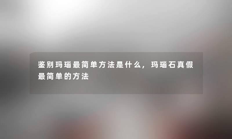 鉴别玛瑙简单方法是什么,玛瑙石真假简单的方法 鉴别玛瑙简单方法是什么,玛瑙石真假简单的方法