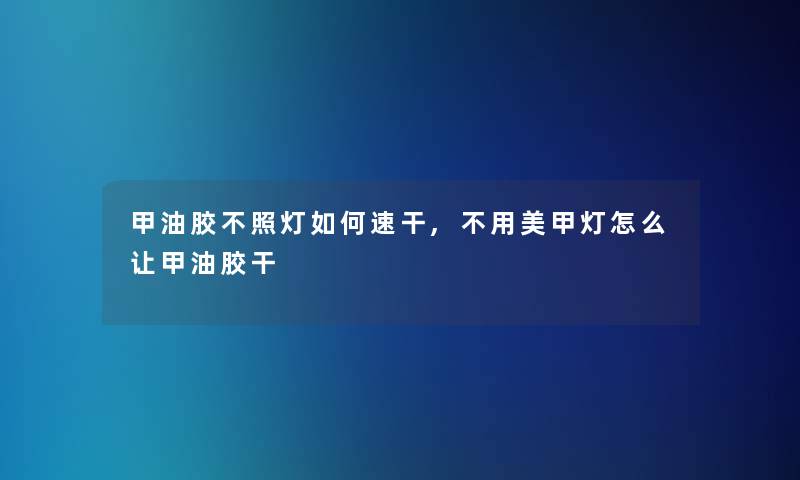 甲油胶不照灯如何速干,不用美甲灯怎么让甲油胶干 甲油胶不照灯如何速干,不用美甲灯怎么让甲油胶干