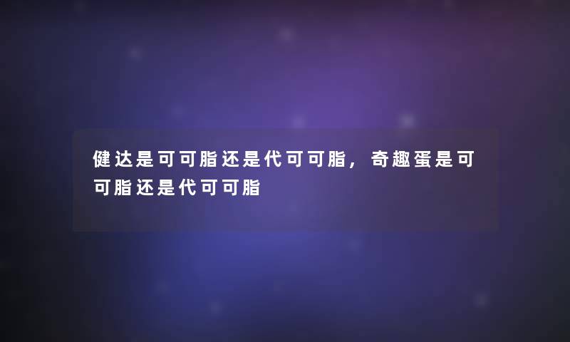 健达是可可脂还是代可可脂,奇趣蛋是可可脂还是代可可脂 健达是可可脂还是代可可脂,奇趣蛋是可可脂还是代可可脂