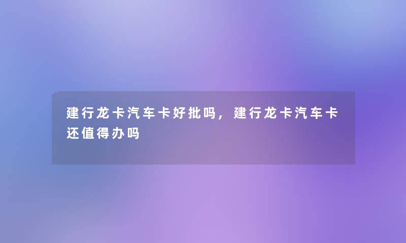 建行龙卡汽车卡好批吗,建行龙卡汽车卡还办吗 建行龙卡汽车卡好批吗,建行龙卡汽车卡还办吗