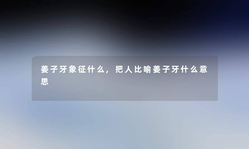 姜子牙象征什么,把人比喻姜子牙什么意思