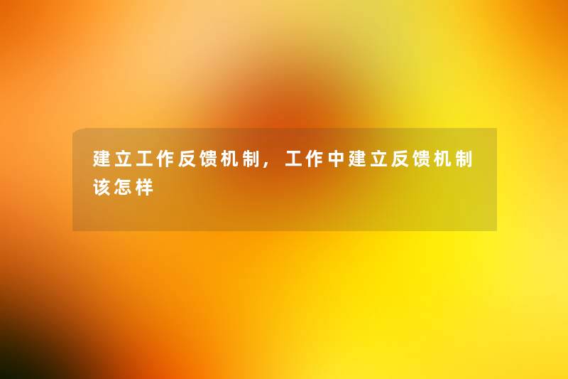 建立工作反馈机制,工作中建立反馈机制该怎样 建立工作反馈机制,工作中建立反馈机制该怎样