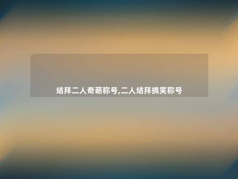 结拜二人奇葩称号,二人结拜搞笑称号 结拜二人奇葩称号,二人结拜搞笑称号