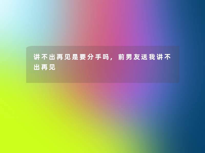 讲不出再见是要分手吗,前男友送我讲不出再见
