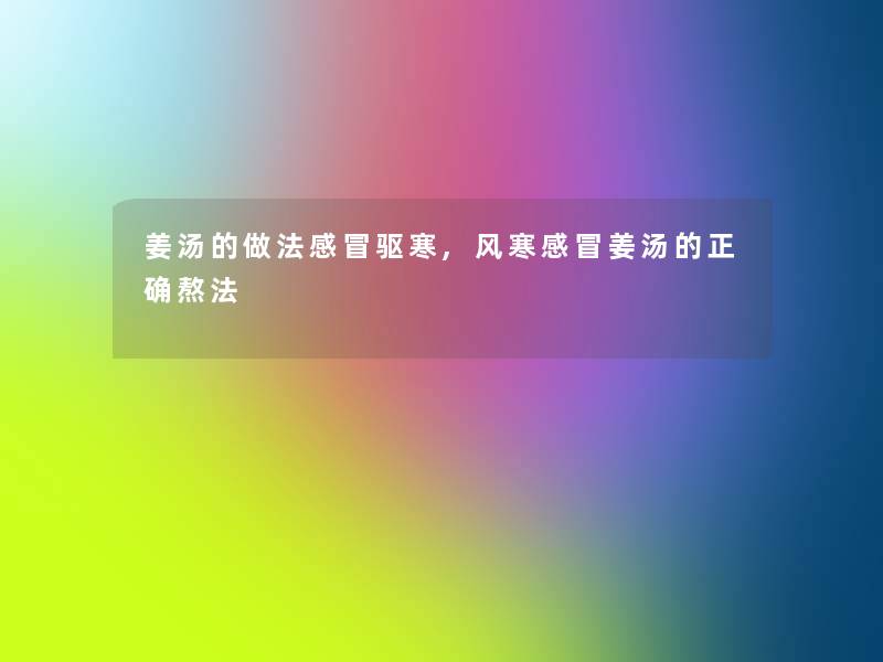 姜汤的做法感冒驱寒,风寒感冒姜汤的正确熬法 姜汤的做法感冒驱寒,风寒感冒姜汤的正确熬法