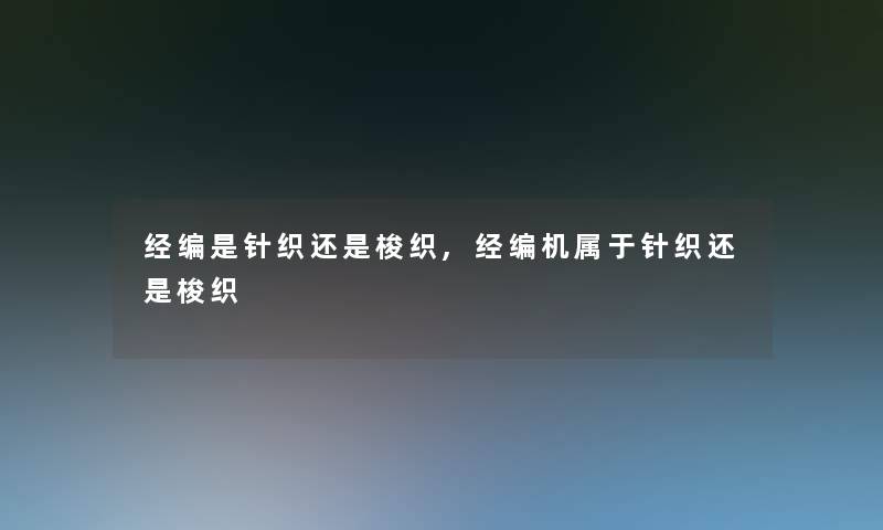 经编是针织还是梭织,经编机属于针织还是梭织 经编是针织还是梭织,经编机属于针织还是梭织