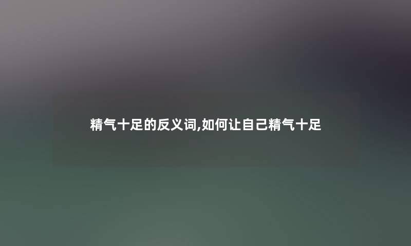 精气十足的反义词,如何让自己精气十足 精气十足的反义词,如何让自己精气十足