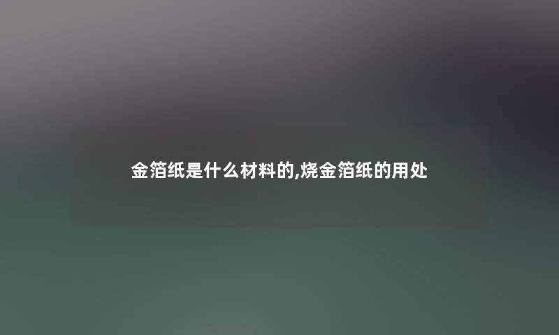 金箔纸是什么材料的,烧金箔纸的用处 金箔纸是什么材料的,烧金箔纸的用处