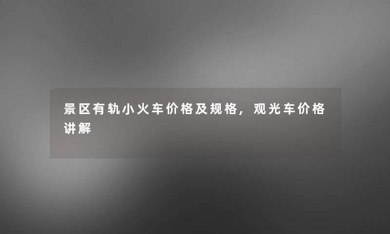 景区有轨小火车价格及规格,观光车价格讲解 景区有轨小火车价格及规格,观光车价格讲解
