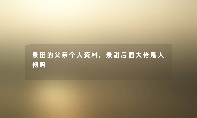 景田的父亲个人资料,景甜后面大佬是人物吗