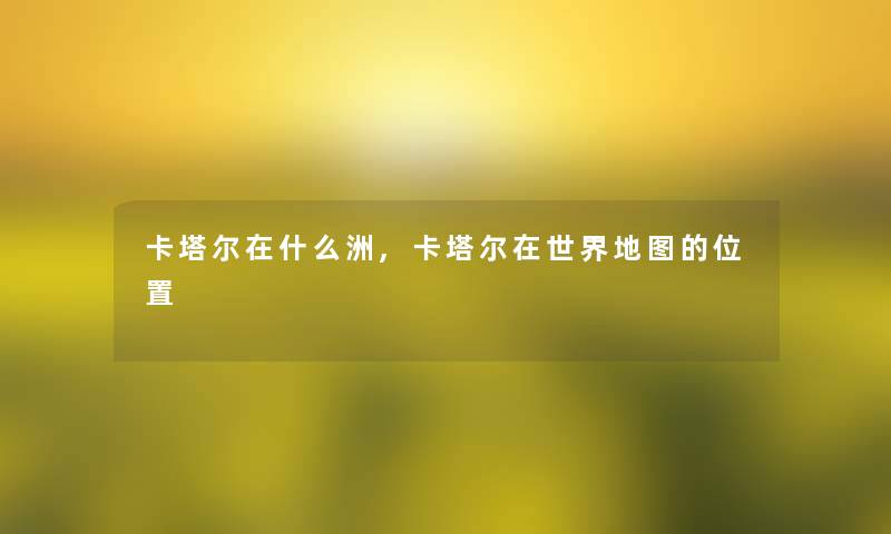 卡塔尔在什么洲,卡塔尔在世界地图的位置 卡塔尔在什么洲,卡塔尔在世界地图的位置