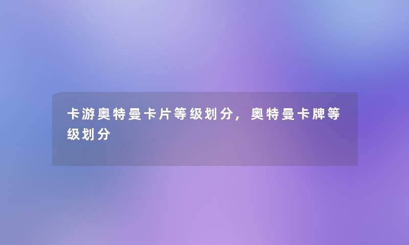 卡游奥特曼卡片等级划分,奥特曼卡牌等级划分 卡游奥特曼卡片等级划分,奥特曼卡牌等级划分