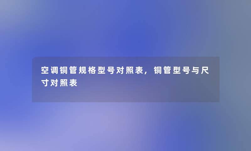 空调铜管规格型号对照表,铜管型号与尺寸对照表 空调铜管规格型号对照表,铜管型号与尺寸对照表
