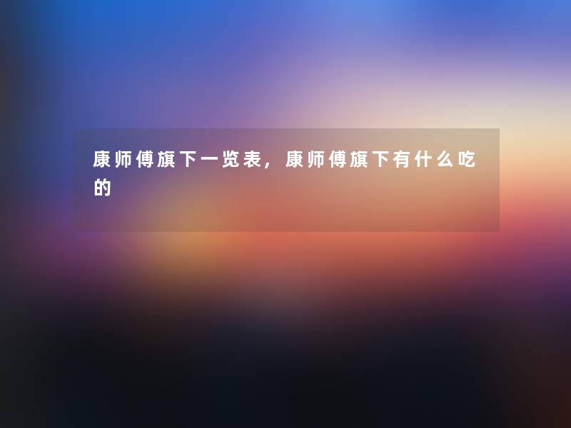 康师傅旗下一览表,康师傅旗下有什么吃的 康师傅旗下一览表,康师傅旗下有什么吃的