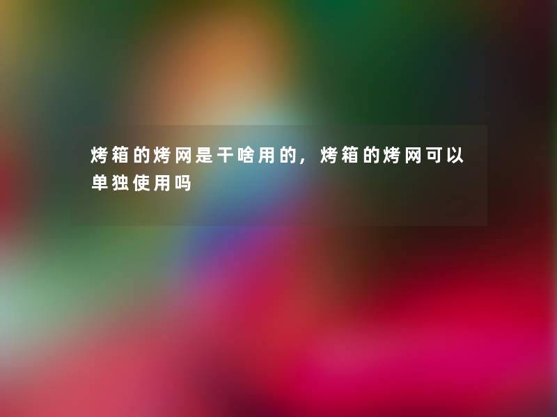 烤箱的烤网是干啥用的,烤箱的烤网可以单独使用吗