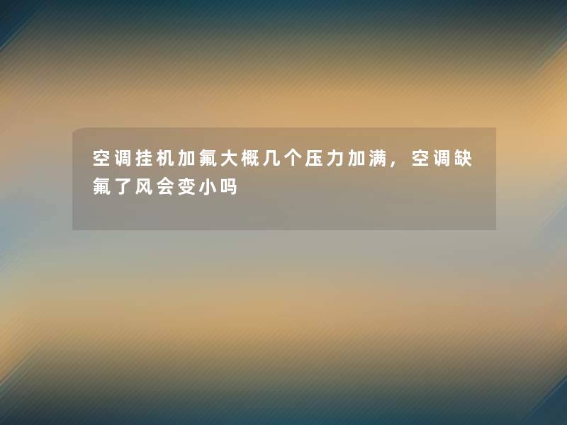 空调挂机加氟大概几个压力加满,空调缺氟了风会变小吗