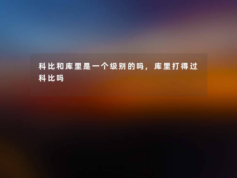 科比和库里是一个级别的吗,库里打得过科比吗 科比和库里是一个级别的吗,库里打得过科比吗