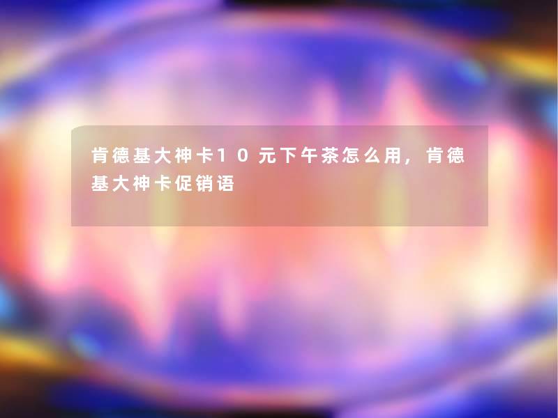 肯德基大神卡10元下午茶怎么用,肯德基大神卡促销语 肯德基大神卡10元下午茶怎么用,肯德基大神卡促销语