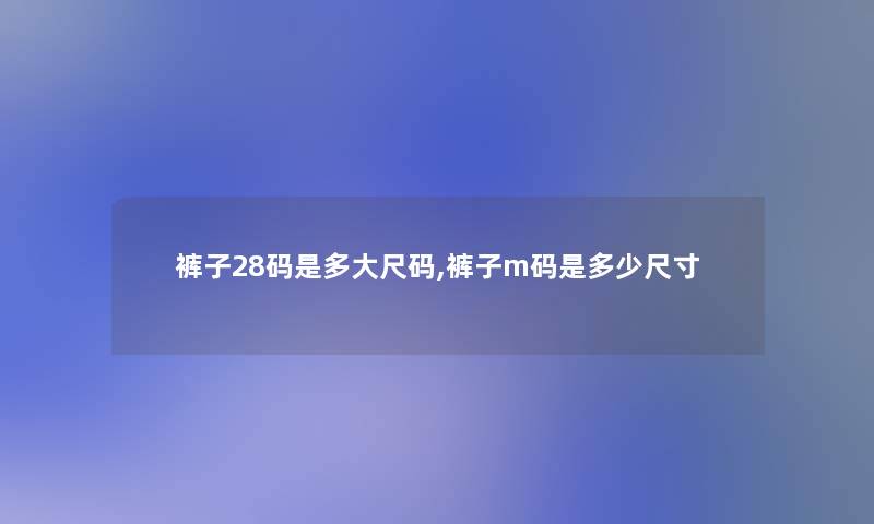 裤子28码是多大尺码,裤子m码是多少尺寸 裤子28码是多大尺码,裤子m码是多少尺寸
