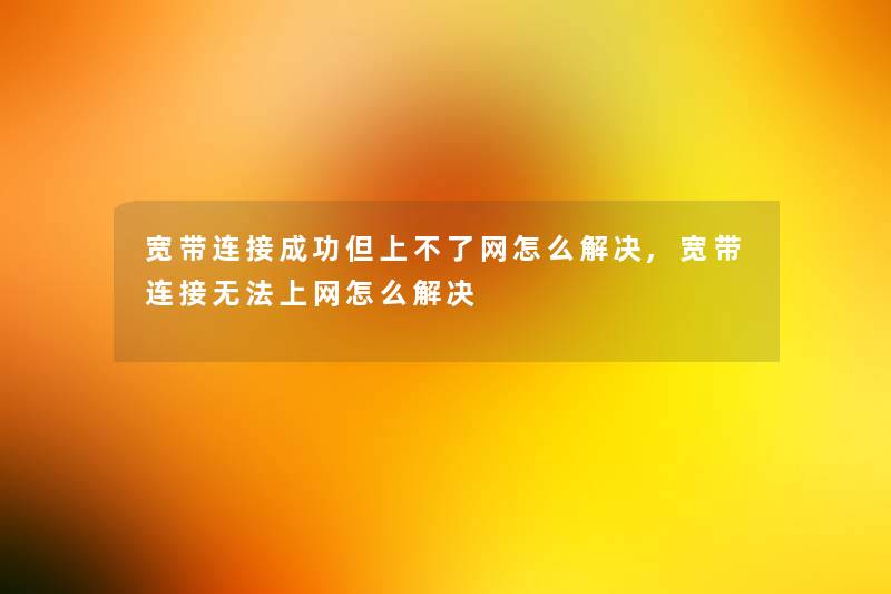宽带连接成功但上不了网怎么解决,宽带连接无法上网怎么解决 宽带连接成功但上不了网怎么解决,宽带连接无法上网怎么解决