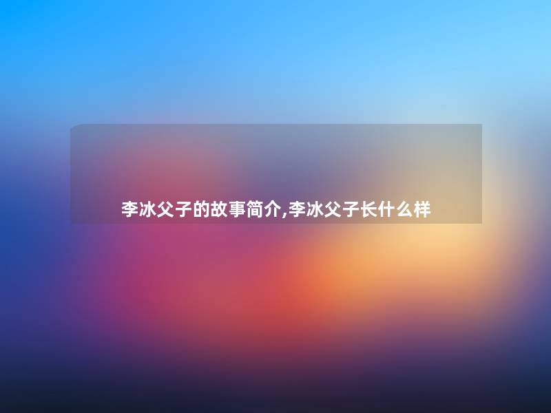 李冰父子的故事简介,李冰父子长什么样 李冰父子的故事简介,李冰父子长什么样