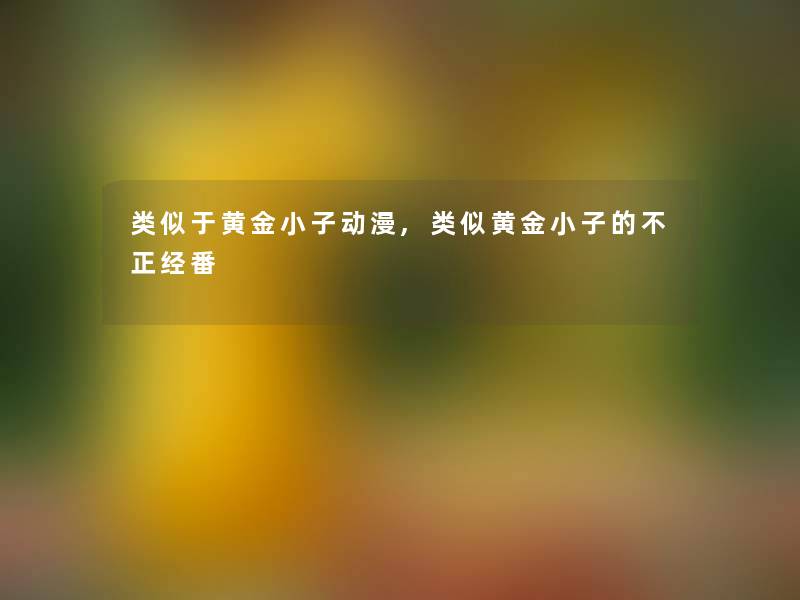 类似于黄金小子动漫,类似黄金小子的不正经番 类似于黄金小子动漫,类似黄金小子的不正经番
